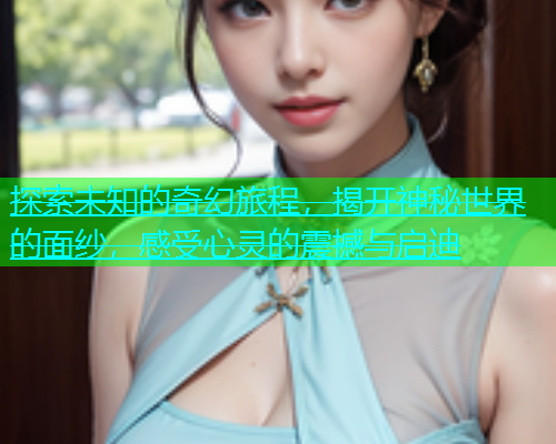 探索未知的奇幻旅程，揭开神秘世界的面纱，感受心灵的震撼与启迪  第2张