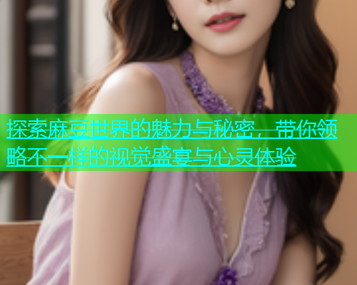 探索麻豆世界的魅力与秘密，带你领略不一样的视觉盛宴与心灵体验  第1张