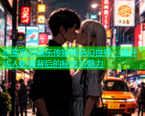 探索麻豆精东传媒的奇幻世界，揭开成人影像背后的秘密与魅力  第1张