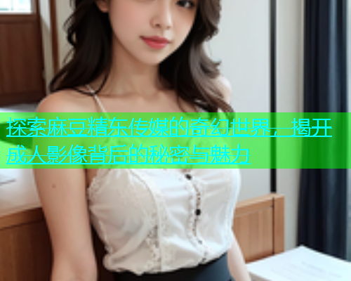 探索麻豆精东传媒的奇幻世界，揭开成人影像背后的秘密与魅力  第2张