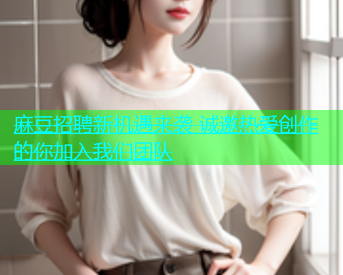 麻豆招聘新机遇来袭 诚邀热爱创作的你加入我们团队  第2张