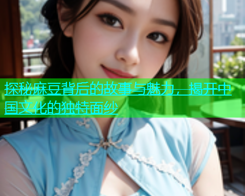 探秘麻豆背后的故事与魅力，揭开中国文化的独特面纱  第1张
