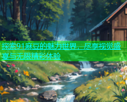 探索91麻豆的魅力世界，尽享视觉盛宴与无限精彩体验  第1张