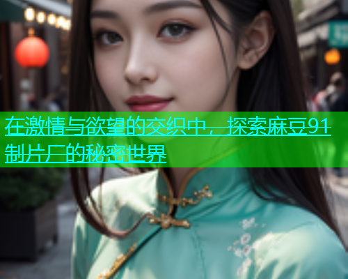 在激情与欲望的交织中，探索麻豆91制片厂的秘密世界  第1张