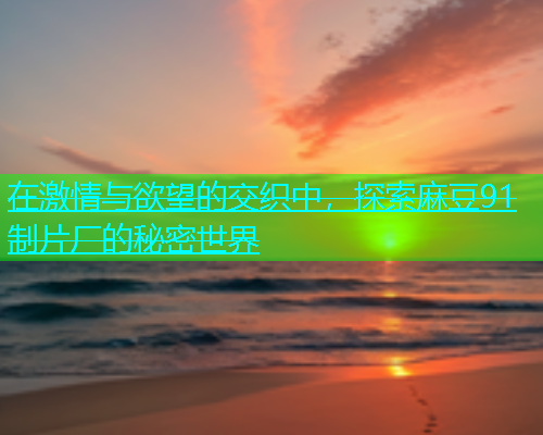 在激情与欲望的交织中，探索麻豆91制片厂的秘密世界  第2张