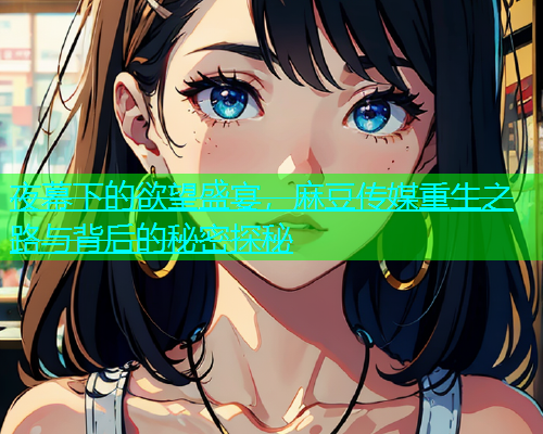 夜幕下的欲望盛宴，麻豆传媒重生之路与背后的秘密探秘  第1张