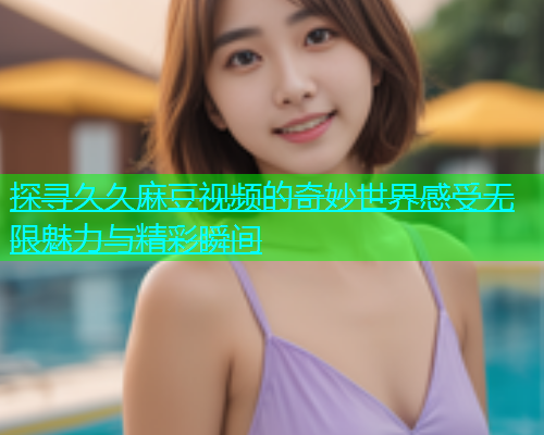 探寻久久麻豆视频的奇妙世界感受无限魅力与精彩瞬间  第1张