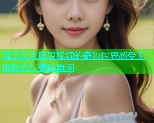 探寻久久麻豆视频的奇妙世界感受无限魅力与精彩瞬间  第2张