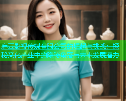 麻豆影视传媒有限公司的崛起与挑战：探秘文化产业中的隐秘角落与未来发展潜力  第1张