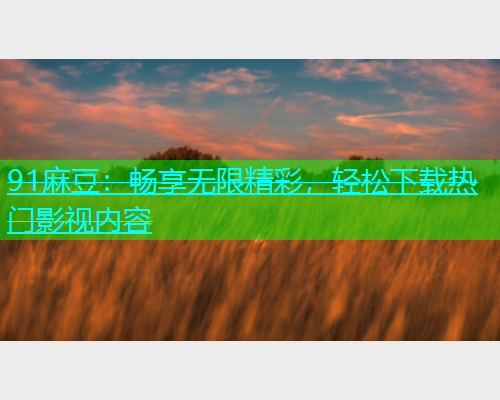 91麻豆：畅享无限精彩，轻松下载热门影视内容  第1张