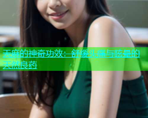 天麻的神奇功效：舒缓头痛与眩晕的天然良药  第1张