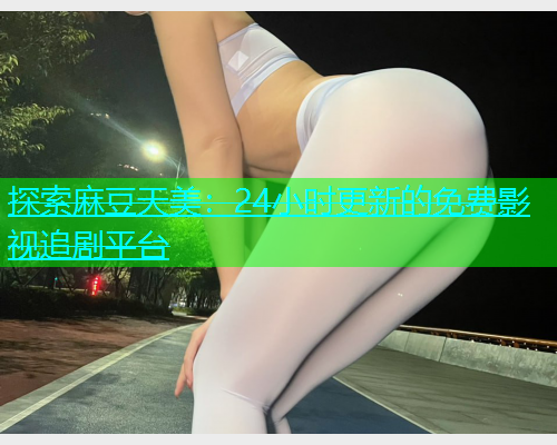 探索麻豆天美：24小时更新的免费影视追剧平台  第1张