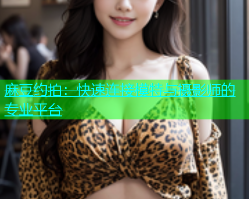 麻豆约拍：快速连接模特与摄影师的专业平台  第1张