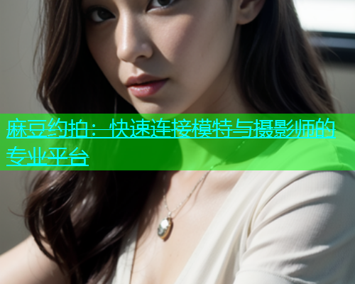 麻豆约拍：快速连接模特与摄影师的专业平台  第2张