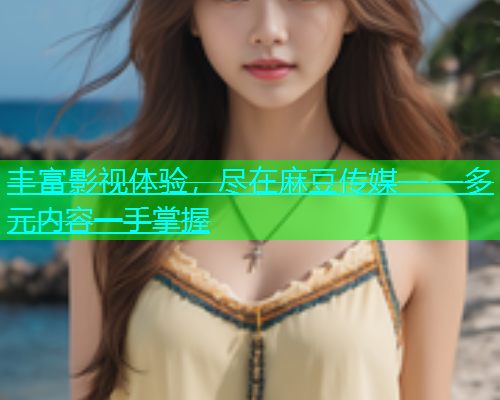 丰富影视体验，尽在麻豆传媒——多元内容一手掌握  第1张
