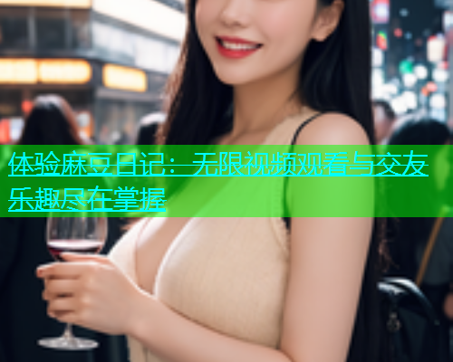 体验麻豆日记：无限视频观看与交友乐趣尽在掌握  第1张