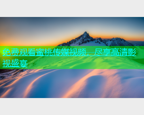 免费观看蜜桃传媒视频，尽享高清影视盛宴  第1张