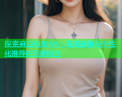 探索麻豆电影AV：高清剧情与个性化推荐的完美结合  第1张
