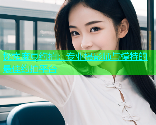 探索麻豆约拍：专业摄影师与模特的最佳约拍平台  第1张
