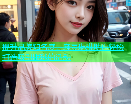 提升品牌知名度，麻豆琳琳助你轻松打造吸引眼球的活动  第1张