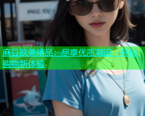 麻豆欧美精品：尽享优质潮流，轻松购物新体验  第1张