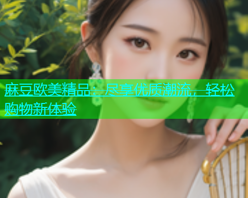 麻豆欧美精品：尽享优质潮流，轻松购物新体验  第2张