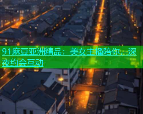 91麻豆亚洲精品：美女主播陪你，深夜约会互动  第1张