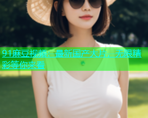 91麻豆视频：最新国产大片，无限精彩等你来看  第1张