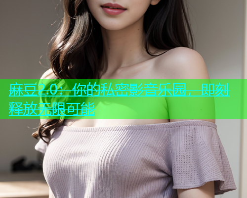 麻豆2.0：你的私密影音乐园，即刻释放无限可能  第1张