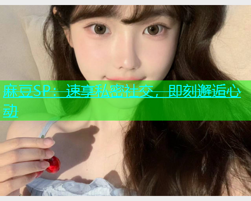 麻豆SP：速享私密社交，即刻邂逅心动  第1张