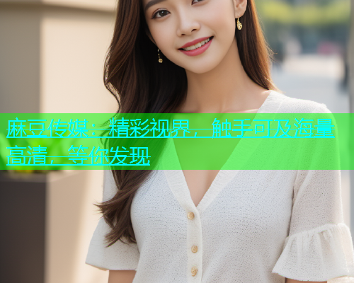 麻豆传媒：精彩视界，触手可及海量高清，等你发现  第1张
