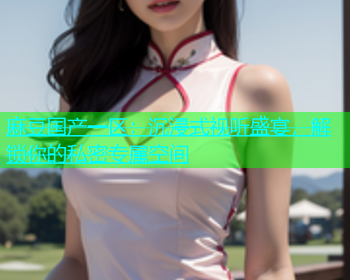 麻豆国产一区：沉浸式视听盛宴，解锁你的私密专属空间  第1张