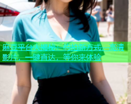 麻豆平台大揭秘：约拍新方式，高清影片，一键直达，等你来体验  第2张