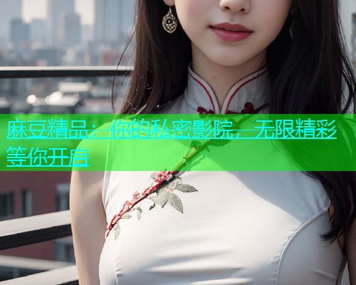 麻豆精品：你的私密影院，无限精彩等你开启  第1张