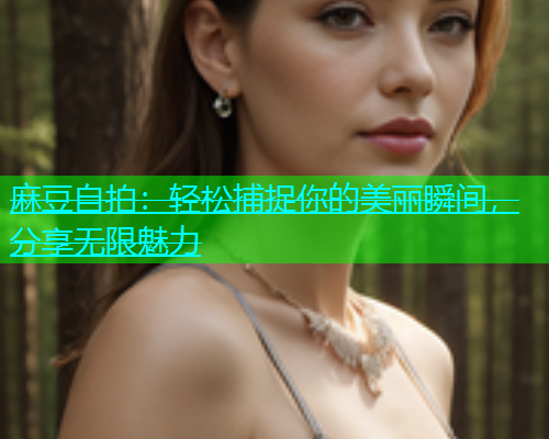 麻豆自拍：轻松捕捉你的美丽瞬间，分享无限魅力  第1张