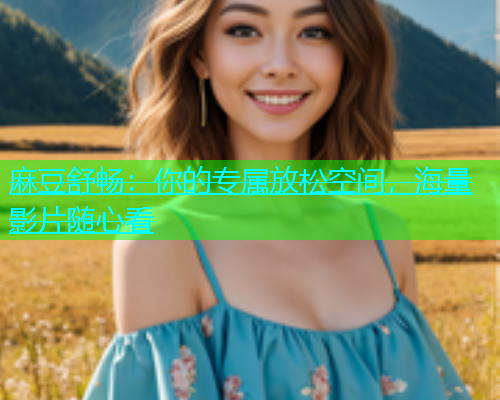 麻豆舒畅：你的专属放松空间，海量影片随心看  第1张