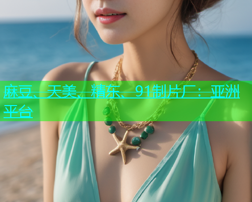 麻豆、天美、精东、91制片厂：亚洲平台  第1张