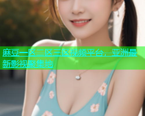 麻豆一区二区三区视频平台，亚洲最新影视聚集地  第1张