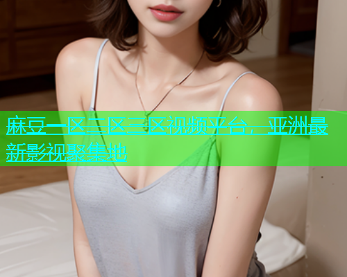 麻豆一区二区三区视频平台，亚洲最新影视聚集地  第2张
