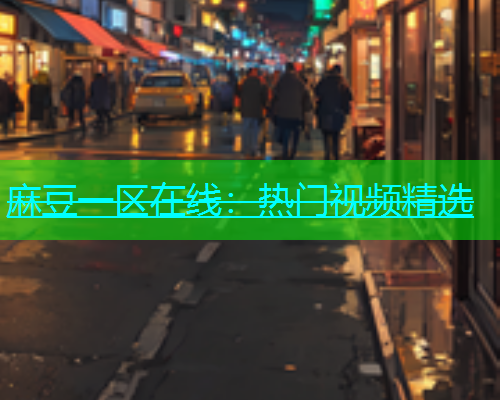 麻豆一区在线：热门视频精选  第1张