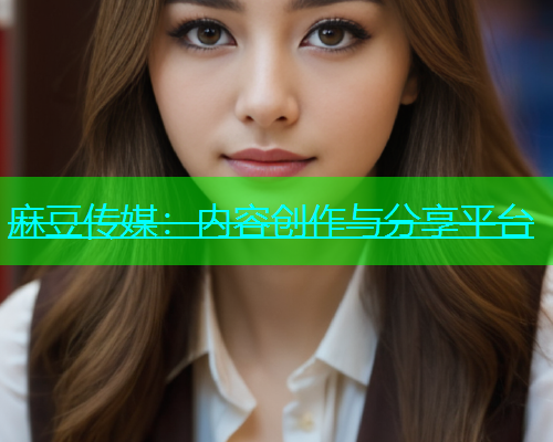 麻豆传媒：内容创作与分享平台  第1张