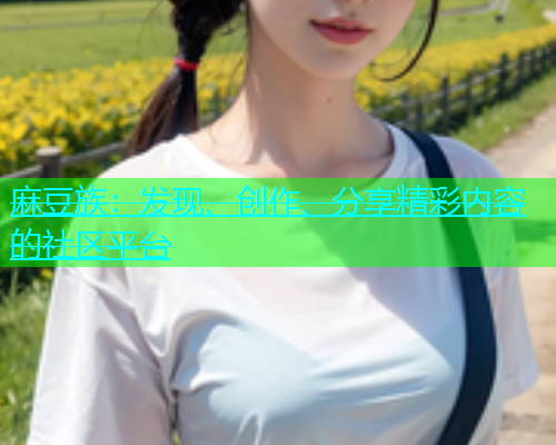 麻豆族：发现、创作、分享精彩内容的社区平台  第1张