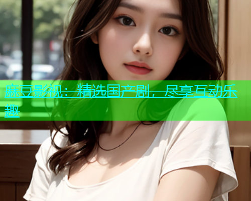 麻豆影视：精选国产剧，尽享互动乐趣  第1张