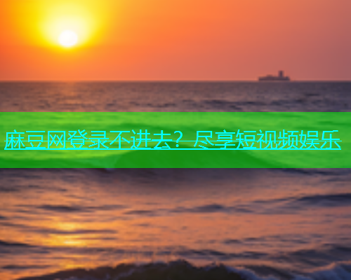 麻豆网登录不进去？尽享短视频娱乐  第1张