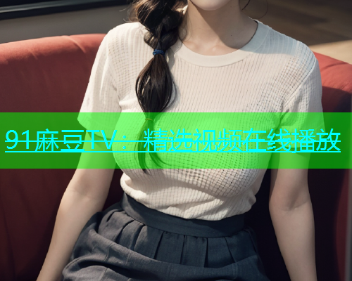 91麻豆TV：精选视频在线播放  第1张