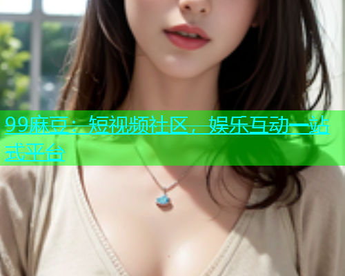 99麻豆：短视频社区，娱乐互动一站式平台  第2张