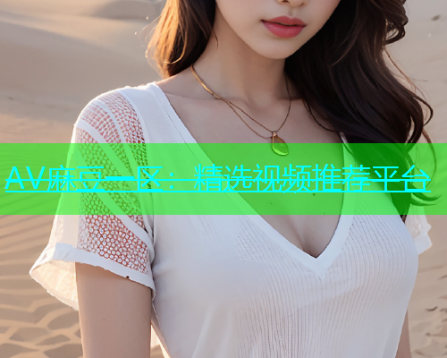 AV麻豆一区：精选视频推荐平台  第1张