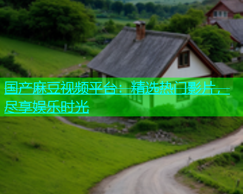国产麻豆视频平台：精选热门影片，尽享娱乐时光  第1张