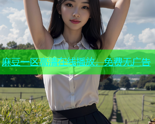 麻豆一区高清在线播放，免费无广告  第1张