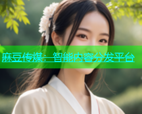 麻豆传煤：智能内容分发平台  第1张
